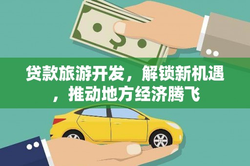 埔里贷款旅游开发，解锁新机遇，推动地方经济腾飞
