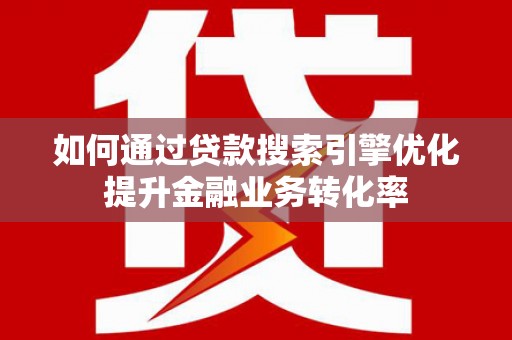 埔里如何通过贷款搜索引擎优化提升金融业务转化率