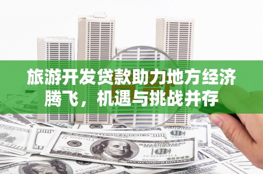 埔里旅游开发贷款助力地方经济腾飞，机遇与挑战并存