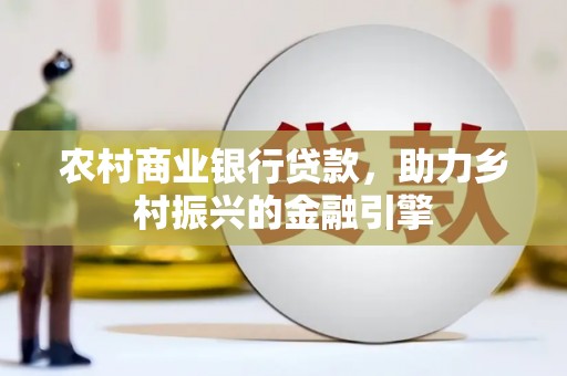 埔里农村商业银行贷款，助力乡村振兴的金融引擎