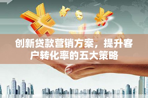 埔里创新贷款营销方案，提升客户转化率的五大策略