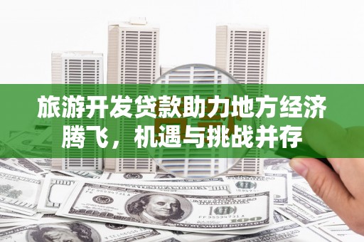 埔里旅游开发贷款助力地方经济腾飞，机遇与挑战并存
