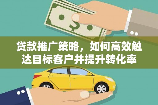 埔里贷款推广策略，如何高效触达目标客户并提升转化率