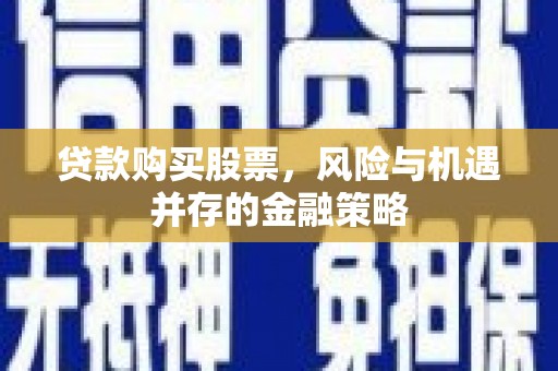 埔里贷款购买股票，风险与机遇并存的金融策略