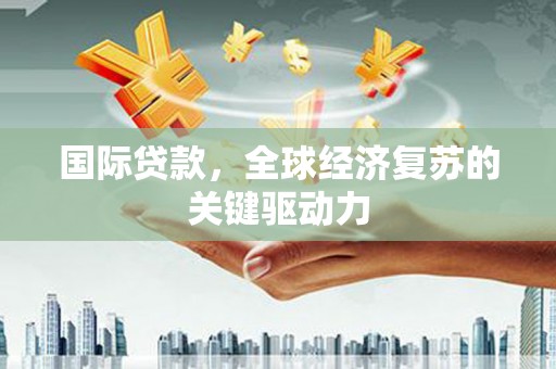 埔里国际贷款，全球经济复苏的关键驱动力