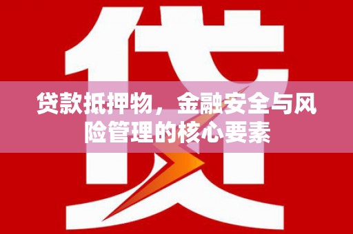 埔里贷款抵押物，金融安全与风险管理的核心要素