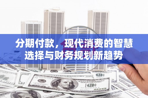 埔里分期付款，现代消费的智慧选择与财务规划新趋势