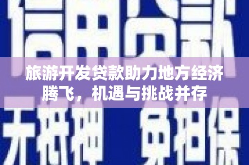 埔里旅游开发贷款助力地方经济腾飞，机遇与挑战并存