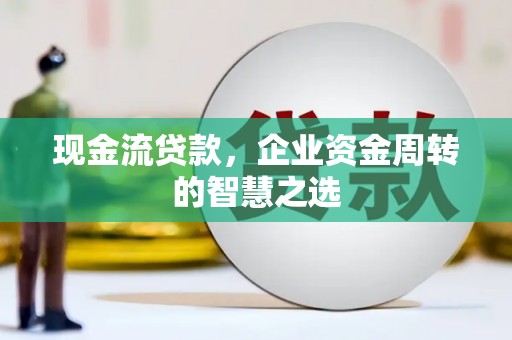 埔里现金流贷款，企业资金周转的智慧之选
