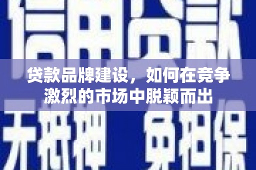 埔里贷款品牌建设，如何在竞争激烈的市场中脱颖而出