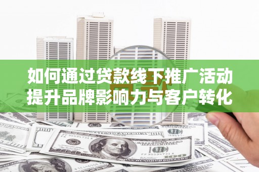 埔里如何通过贷款线下推广活动提升品牌影响力与客户转化率