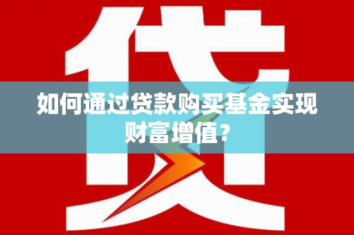埔里如何通过贷款购买基金实现财富增值？