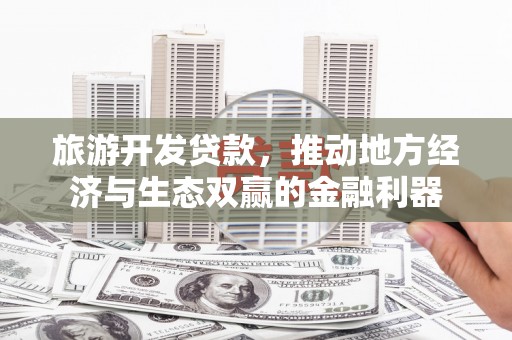 埔里旅游开发贷款，推动地方经济与生态双赢的金融利器