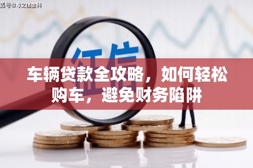 埔里车辆贷款全攻略，如何轻松购车，避免财务陷阱