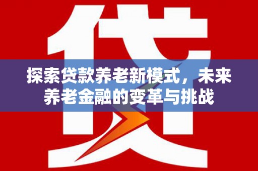 埔里探索贷款养老新模式，未来养老金融的变革与挑战