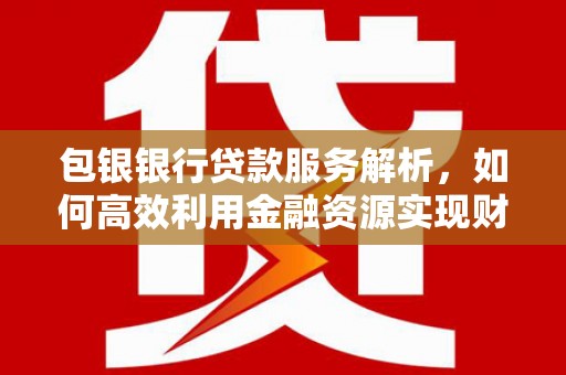 埔里包银银行贷款服务解析，如何高效利用金融资源实现财富增长