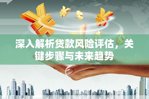 埔里深入解析贷款风险评估，关键步骤与未来趋势