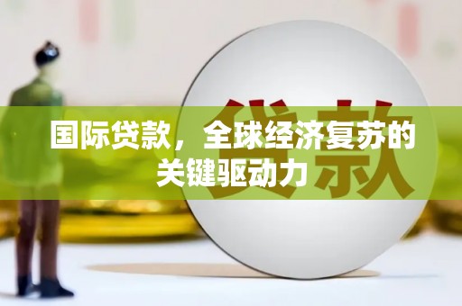 埔里国际贷款，全球经济复苏的关键驱动力
