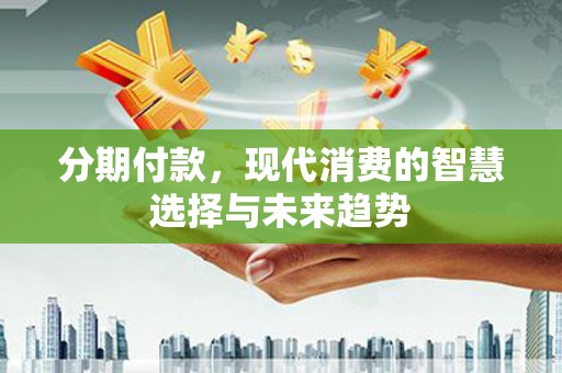 埔里分期付款，现代消费的智慧选择与未来趋势