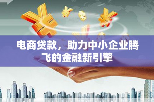 埔里电商贷款，助力中小企业腾飞的金融新引擎