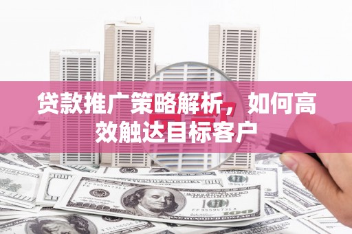 埔里贷款推广策略解析，如何高效触达目标客户
