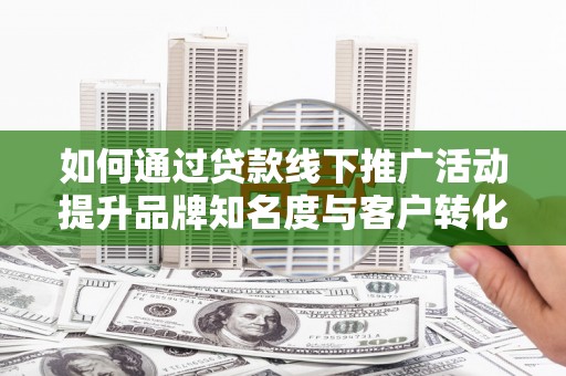 埔里如何通过贷款线下推广活动提升品牌知名度与客户转化率
