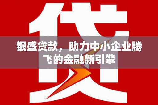 埔里银盛贷款，助力中小企业腾飞的金融新引擎