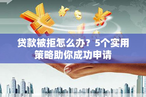 埔里贷款被拒怎么办？5个实用策略助你成功申请