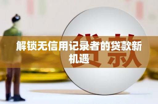 埔里解锁无信用记录者的贷款新机遇