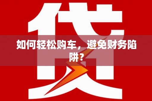 埔里如何轻松购车，避免财务陷阱？