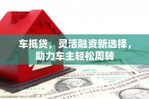 埔里车抵贷，灵活融资新选择，助力车主轻松周转