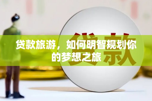 埔里贷款旅游，如何明智规划你的梦想之旅