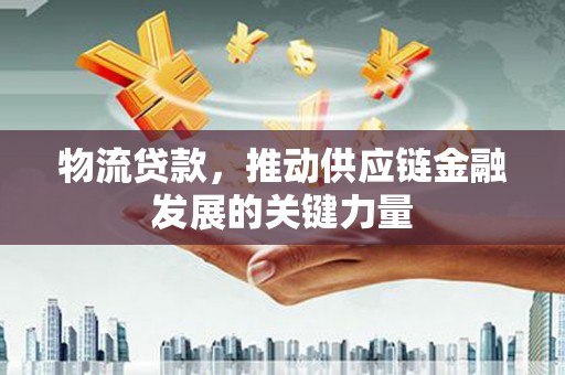 埔里物流贷款，推动供应链金融发展的关键力量
