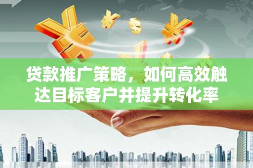 埔里贷款推广策略，如何高效触达目标客户并提升转化率