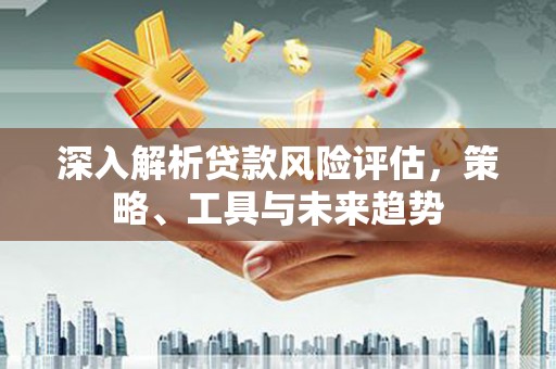 埔里深入解析贷款风险评估，策略、工具与未来趋势