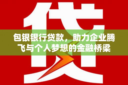 埔里包银银行贷款，助力企业腾飞与个人梦想的金融桥梁