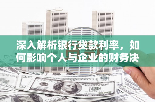 埔里深入解析银行贷款利率，如何影响个人与企业的财务决策