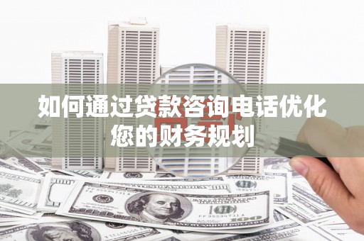 埔里如何通过贷款咨询电话优化您的财务规划