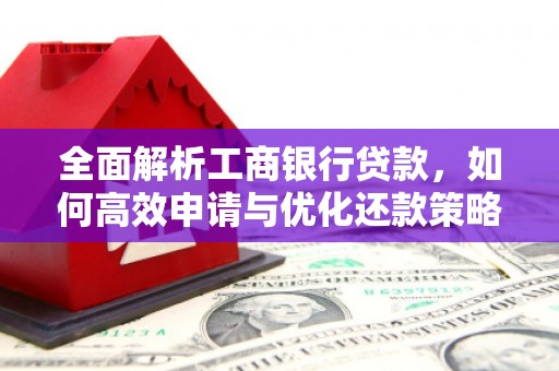 埔里全面解析工商银行贷款，如何高效申请与优化还款策略