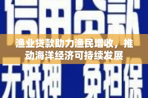 埔里渔业贷款助力渔民增收，推动海洋经济可持续发展