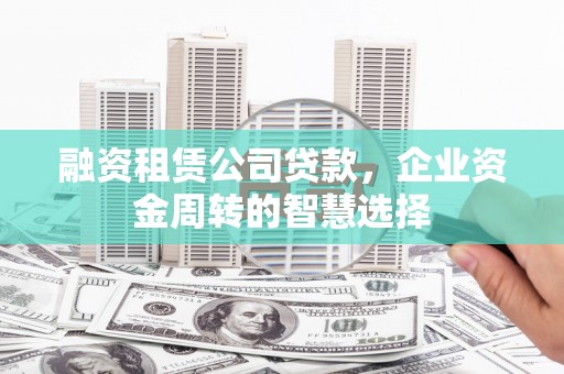 埔里融资租赁公司贷款，企业资金周转的智慧选择