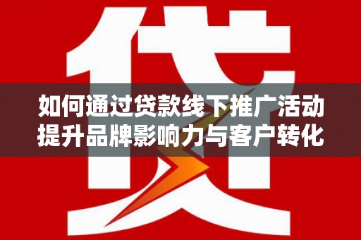 埔里如何通过贷款线下推广活动提升品牌影响力与客户转化率