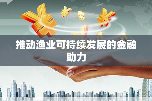 埔里推动渔业可持续发展的金融助力