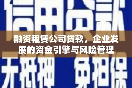 埔里融资租赁公司贷款，企业发展的资金引擎与风险管理