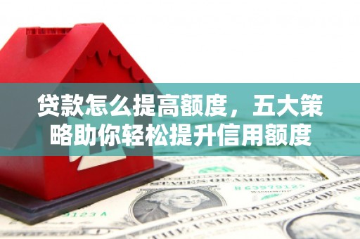 埔里贷款怎么提高额度，五大策略助你轻松提升信用额度