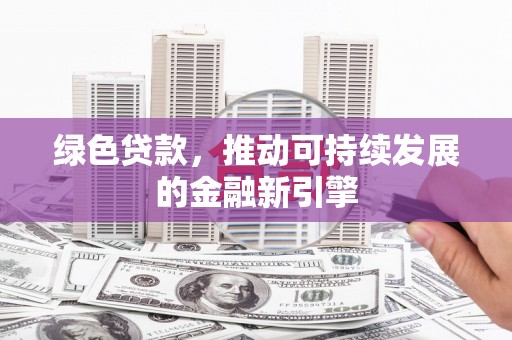 埔里绿色贷款，推动可持续发展的金融新引擎