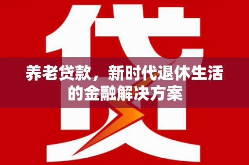 埔里养老贷款，新时代退休生活的金融解决方案