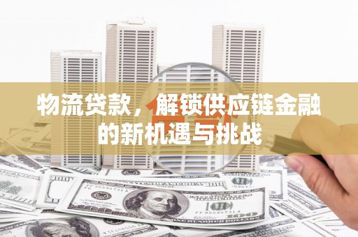 埔里物流贷款，解锁供应链金融的新机遇与挑战
