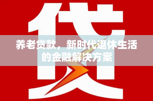 埔里养老贷款，新时代退休生活的金融解决方案