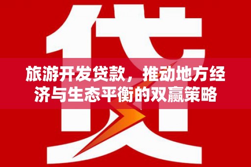 埔里旅游开发贷款，推动地方经济与生态平衡的双赢策略